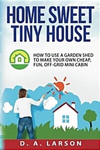 Home Sweet Tiny House: How to use a Garden Shed to make your own Cheap, Fun, Off-Grid Mini Cabin (Paperback)