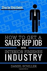 How to Get a Sales Rep Job in the Interior Finishes Industry (Paperback)