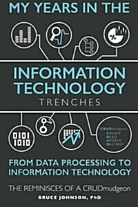 My Years in the Information Technology Trenches, from Data Processing to Information Technology: The Reminisces of a Crudmudgeon (Paperback)