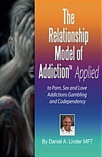 The Relationship Model of Addiction(tm) Applied: To Porn, Sex and Love Addictions, Compulsive Gambling and Codependency (Paperback)