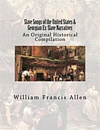 Slave Songs of the United States & Georgian Ex-Slave Narratives: An Original Historical Compilation (Paperback)