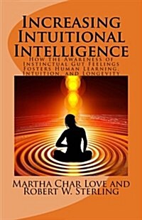 Increasing Intuitional Intelligence: How the Awareness of Instinctual Gut Feelings Fosters Human Learning, Intuition, and Longevity (Paperback)