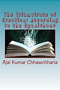 The Triumvirate of Creation: According to the Upanishads: The Vaak-The Spoken Word; The Akshar-The Alphabet, as Well as the Brahm; The Tattvas (Paperback)