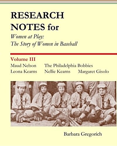 Research Notes for Women at Play: The Story of Women in Baseball: Maud Nelson, the Philadelphia Bobbies, Leona Kearns, Margaret Gisolo, Nellie Kearns (Paperback)