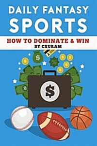 Daily Fantasy Sports: How to Dominate & Win Fantasy Baseball, Fantasy Basketball and Fantasy Football Leagues to Turn Profitable Seasons (Paperback)