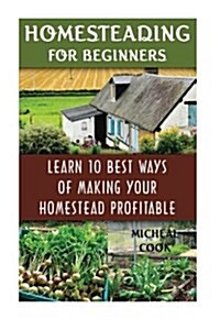 Homesteading for Beginners: Learn 10 Best Ways of Making Your Homestead Profitable: (How to Build a Backyard Farm, Mini Farming Self-Sufficiency o (Paperback)