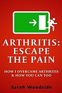Arthritis: Escape the Pain: How I Overcame Arthritis & How You Can Too (Paperback)