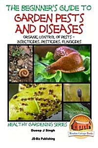 A Beginners Guide to Garden Pests and Diseases: Organic Control of Pests - Insecticides, Pesticides, Fungicides (Paperback)