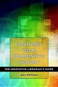 Digitizing Your Communitys History: The Innovative Librarians Guide (Paperback)