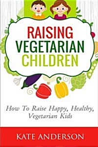 Raising Vegetarian Children: How to Raise Happy, Healthy, Vegetarian Kids (Paperback)