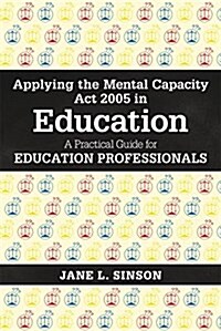 Applying the Mental Capacity Act 2005 in Education : A Practical Guide for Education Professionals (Paperback)