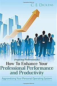 (Aspiring Professionals) How to Enhance Your Professional Performance and Productivity: Aggrandizing Your Personal Operating System (Paperback)