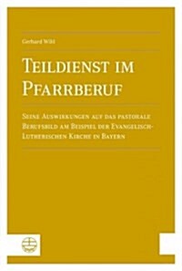 Teildienst Im Pfarrberuf: Seine Auswirkungen Auf Das Pastorale Berufsbild Am Beispiel Der Evangelisch-Lutherischen Kirche in Bayern (Paperback)