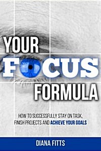 Your Focus Formula: How to Successfully Stay on Task, Finish Projects and Achieve Your Goals (Paperback)