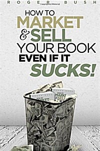 How to Market and Sell Your Book...even If It Sucks! (Paperback)