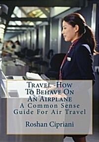 Travel: How To Behave On An Airplane: A Common Sense Guide For Air Travel (Paperback)