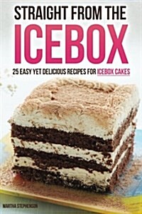 Straight from the Icebox: 25 Easy Yet Delicious Recipes for Icebox Cakes (Paperback)