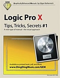 Logic Pro X - Tips, Tricks, Secrets #1: A New Type of Manual - The Visual Approach (Paperback)