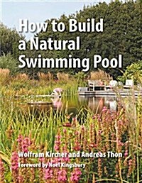 How to Build a Natural Swimming Pool : The Complete Guide to Healthy Swimming at Home (Hardcover)