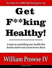 Get F**king Healthy!: 4 Steps to Controlling Your Health That Doctors Dont Want You to Know about (Paperback)