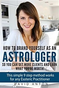 How to Brand Yourself as an Astrologer So You Can Get More Clients and Earn What You Are Worth!: This Simple 9 Step Method Works for Any Esoteric Prac (Paperback)