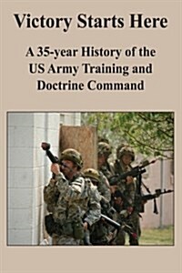 Victory Starts Here: A 35-Year History of the US Army Training and Doctrine Command (Paperback)