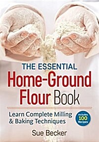 The Essential Home-Ground Flour Book: Learn Complete Milling and Baking Techniques, Includes 100 Delicious Recipes (Paperback)