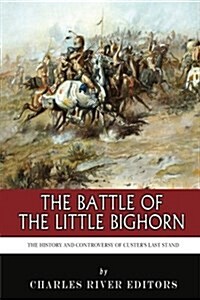 The Battle of the Little Bighorn: The History and Controversy of Custers Last Stand (Paperback)