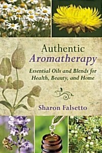 Authentic Aromatherapy: Essential Oils and Blends for Health, Beauty, and Home (Paperback)