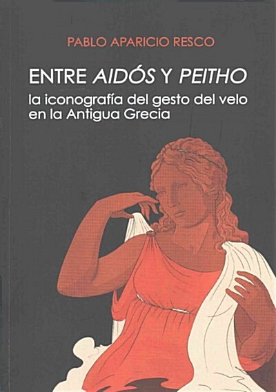 Entre Aidos y Peitho: La Iconografia del Gesto del Velo En La Antigua Grecia (Paperback)