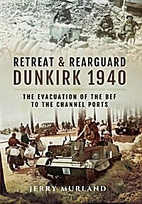 Retreat and Rearguard - Dunkirk 1940: The Evacuation of the Bef to the Channel Ports (Hardcover)