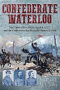 Confederate Waterloo: The Battle of Five Forks, April 1, 1865, and the Controversy That Brought Down a General (Hardcover)