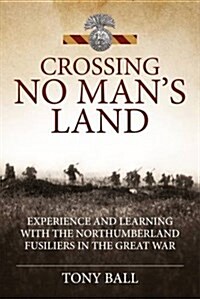 Crossing No Mans Land : Experience and Learning with the Northumberland Fusiliers in the Great War (Hardcover)