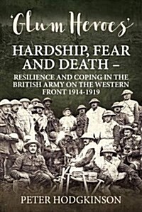 Glum Heroes : Hardship, Fear and Death - Resilience and Coping in the British Army on the Western Front 1914-1918 (Hardcover)