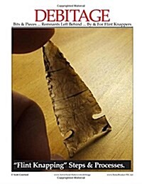 Debitage Bits & Pieces ... Remnants Left Behind ... by & for Flint Knappers: Flint Knapping Steps & Processes (Paperback)