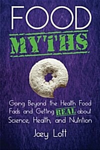 Food Myths: Going Beyond the Health Food Fads and Getting Real about Science, Health, and Nutrition (Paperback)