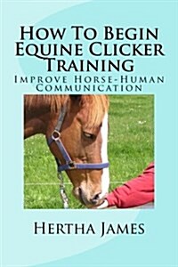 How to Begin Equine Clicker Training: Improving Horse-Human Communication (Paperback)
