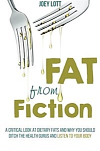 Fat from Fiction: A Critical Look at Dietary Fats and Why You Should Ditch the Health Gurus and Listen to Your Body (Paperback)