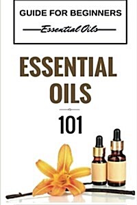 Essential Oils 101: Essential Oils for Beginners - Essential Oils 101 - Essential Oils Guide Basics (Free Bonus Included) (Paperback)