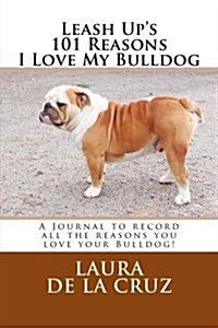 Leash Ups 101 Reasons I Love My Bulldog: A Journal to Record All the Reasons You Love Your Bulldog! (Paperback)