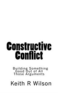 Constructive Conflict: Building Something Good Out of All Those Arguments (Paperback)