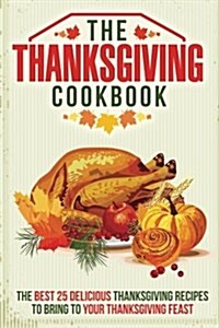 The Thanksgiving Cookbook: The Best 25 Delicious Thanksgiving Recipes to Bring to Your Thanksgiving Feast (Paperback)