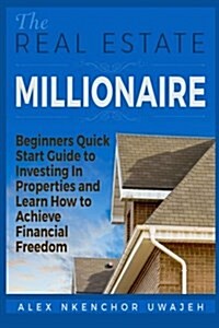 The Real Estate Millionaire - Beginners Quick Start Guide to Investing in Properties and Learn How to Achieve Financial Freedom (Paperback)