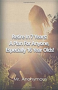 Retire in 7 Year a Plan for Anyone, Especially 16 Year Olds! (Paperback)
