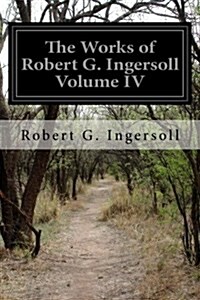 The Works of Robert G. Ingersoll Volume IV (Paperback)