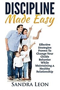 Discipline Made Easy: Effective Strategies Proven to Change Your Childs Behavior While Maintaining a Healthy Relationship (Paperback)