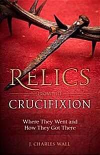 Relics from the Crucifixion: Where They Went and How They Got There (Paperback)