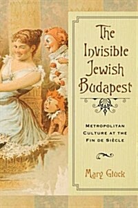 Invisible Jewish Budapest: Metropolitan Culture at the Fin de Siecle (Hardcover)