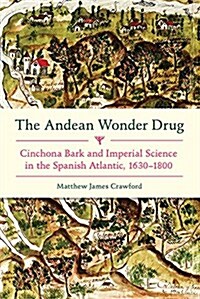 The Andean Wonder Drug: Cinchona Bark and Imperial Science in the Spanish Atlantic, 1630-1800 (Hardcover)