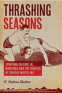 Thrashing Seasons: Sporting Culture in Manitoba and the Genesis of Prairie Wrestling (Paperback)